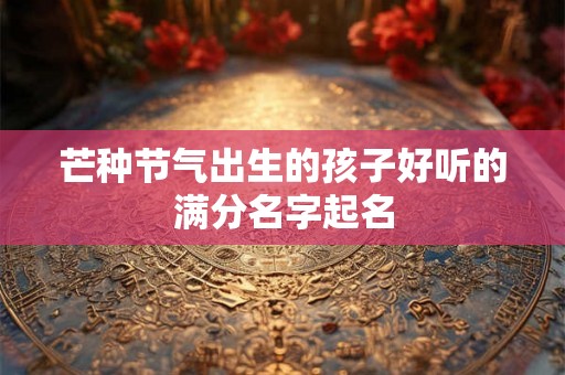 芒种节气出生的孩子好听的满分名字起名