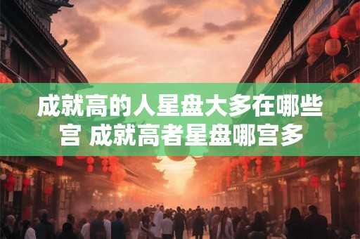 成就高的人星盘大多在哪些宫 成就高者星盘哪宫多