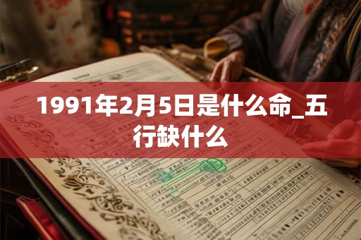 1991年2月5日是什么命_五行缺什么