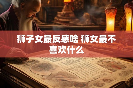 狮子女最反感啥 狮女最不喜欢什么