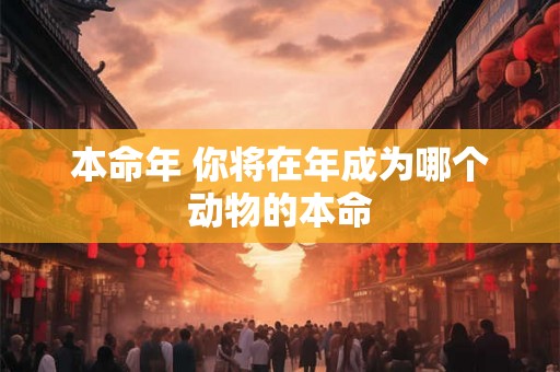 本命年 你将在年成为哪个动物的本命