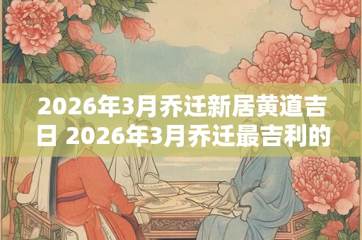 2026年3月乔迁新居黄道吉日 2026年3月乔迁最吉利的日子