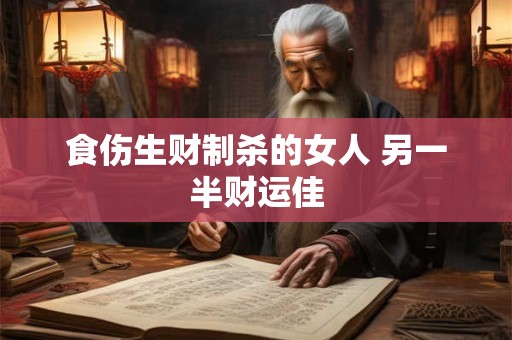 食伤生财制杀的女人 另一半财运佳
