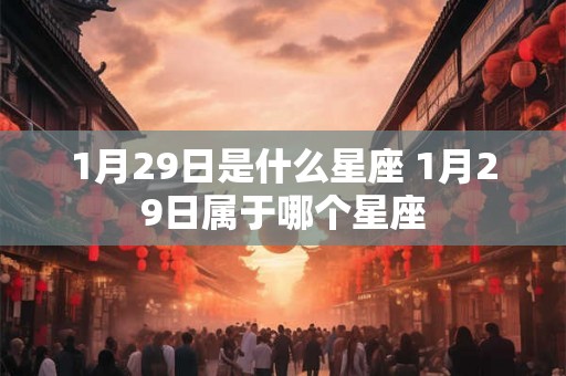 1月29日是什么星座 1月29日属于哪个星座 1月29日是什么星座 1月29日属于哪个星座