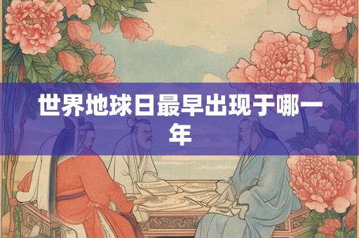 世界地球日最早出现于哪一年 世界地球日最早出现于哪一年