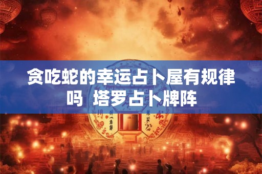 贪吃蛇的幸运占卜屋有规律吗  塔罗占卜牌阵