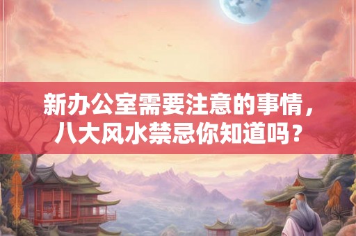 新办公室需要注意的事情，八大风水禁忌你知道吗？