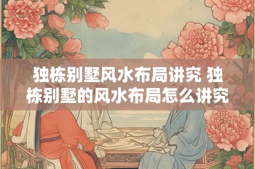 独栋别墅风水布局讲究 独栋别墅的风水布局怎么讲究 独栋别墅风水布局讲究 独栋别墅的风水布局怎么讲究