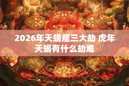 2026年天蝎座三大劫 虎年天蝎有什么劫难 2026年天蝎座三大劫 虎年天蝎有什么劫难