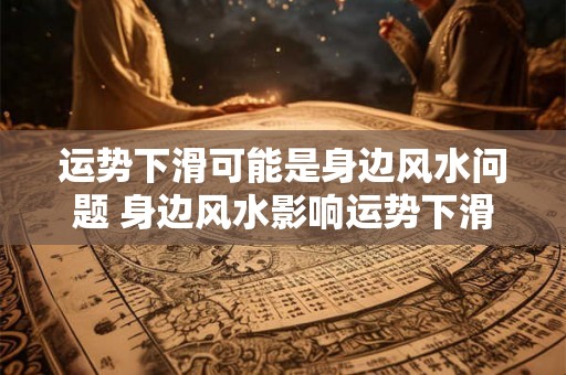 运势下滑可能是身边风水问题 身边风水影响运势下滑