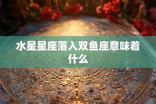 水星星座落入双鱼座意味着什么