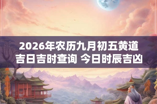 2026年农历九月初五黄道吉日吉时查询 今日时辰吉凶详解 2026年农历九月初五黄道吉日吉时查询 今日时辰吉凶详解