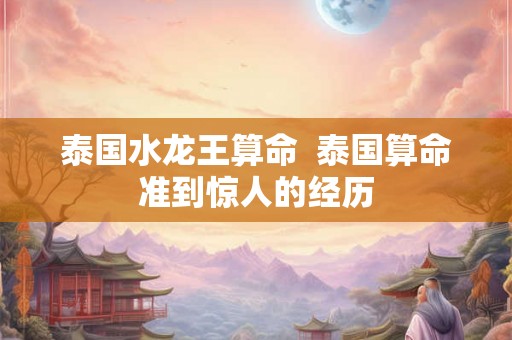 泰国水龙王算命 泰国算命准到惊人的经历 泰国水龙王算命 泰国算命准到惊人的经历