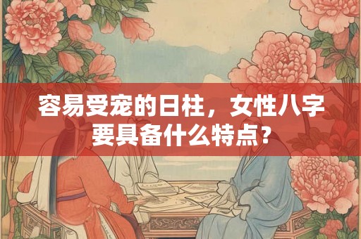 容易受宠的日柱，女性八字要具备什么特点？