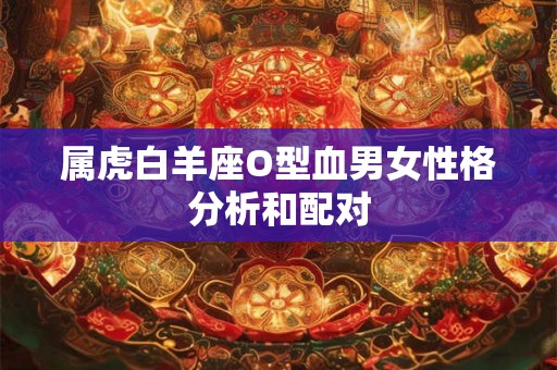 属虎白羊座O型血男女性格分析和配对