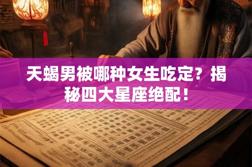 天蝎男被哪种女生吃定？揭秘四大星座绝配！