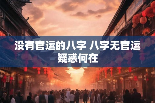 没有官运的八字 八字无官运疑惑何在