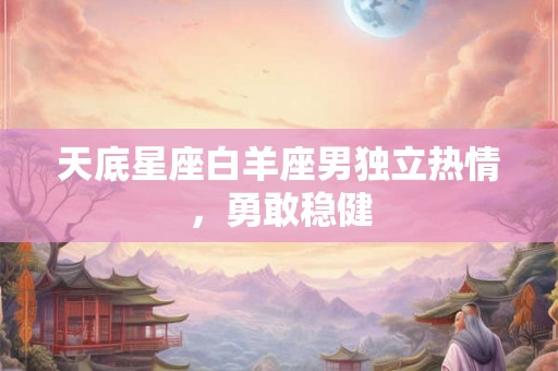 天底星座白羊座男独立热情，勇敢稳健
