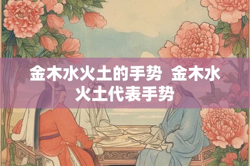 金木水火土的手势 金木水火土代表手势 金木水火土的手势 金木水火土代表手势