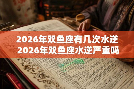 2026年双鱼座有几次水逆 2026年双鱼座水逆严重吗