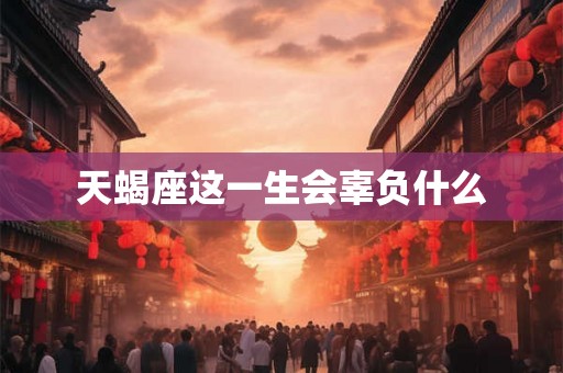 天蝎座这一生会辜负什么