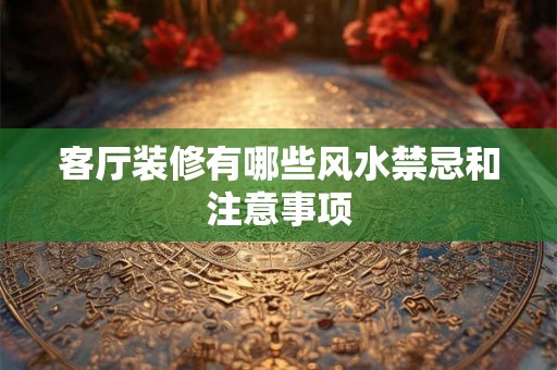 客厅装修有哪些风水禁忌和注意事项 客厅装修有哪些风水禁忌和注意事项