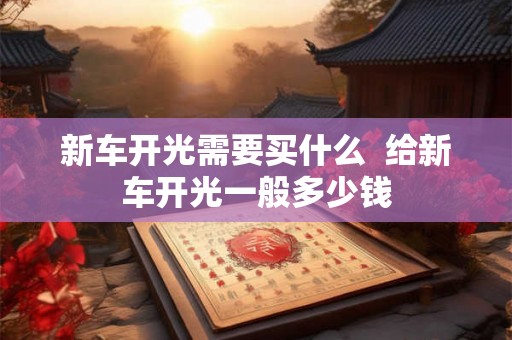 新车开光需要买什么 给新车开光一般多少钱 新车开光需要买什么 给新车开光一般多少钱