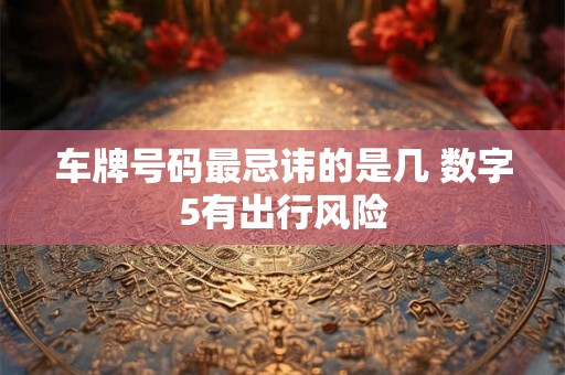 车牌号码最忌讳的是几 数字5有出行风险
