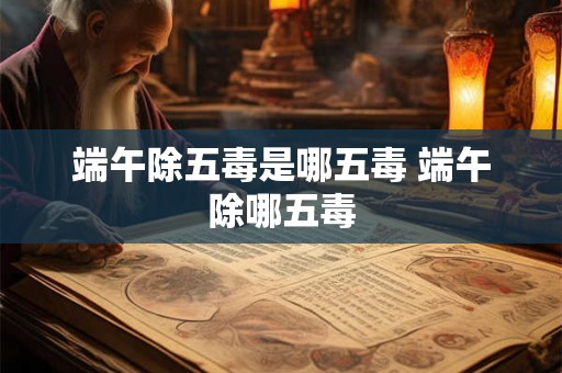 端午除五毒是哪五毒 端午除哪五毒