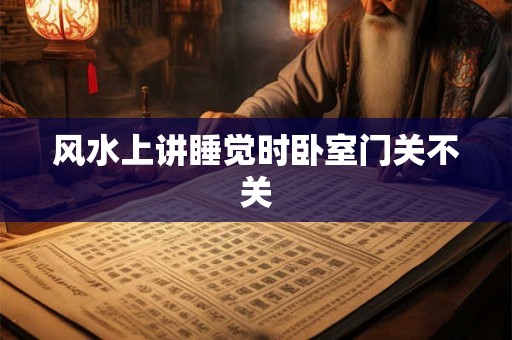 风水上讲睡觉时卧室门关不关