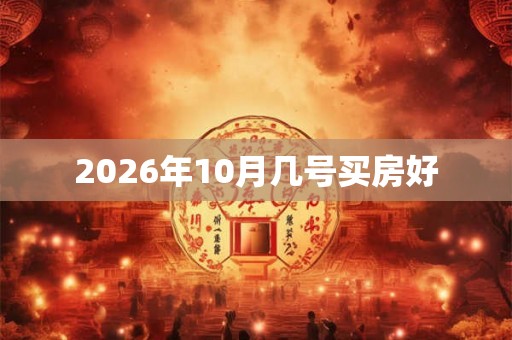 2026年10月几号买房好 2026年10月几号买房好