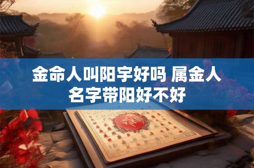 金命人叫阳宇好吗 属金人名字带阳好不好