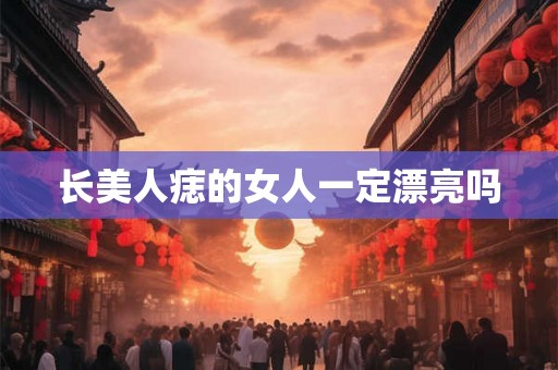 长美人痣的女人一定漂亮吗 长美人痣的女人一定漂亮吗