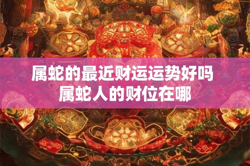 属蛇的最近财运运势好吗 属蛇人的财位在哪