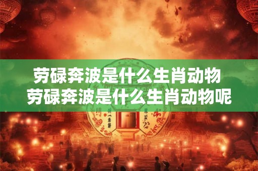 劳碌奔波是什么生肖动物 劳碌奔波是什么生肖动物呢