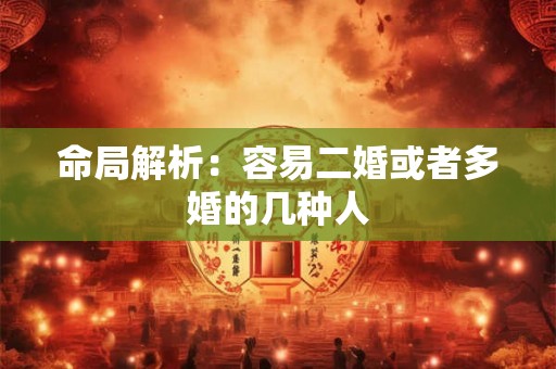 命局解析:容易二婚或者多婚的几种人 命局解析:容易二婚或者多婚的几种人