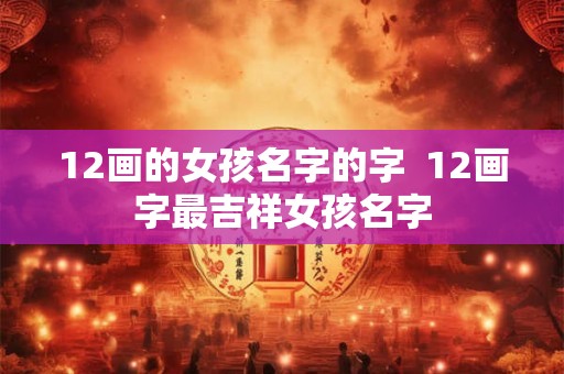 12画的女孩名字的字  12画字最吉祥女孩名字