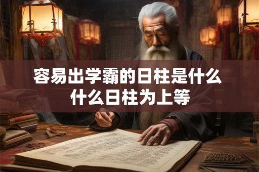 容易出学霸的日柱是什么 什么日柱为上等