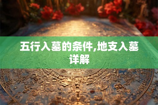 五行入墓的条件,地支入墓详解 五行入墓的条件,地支入墓详解