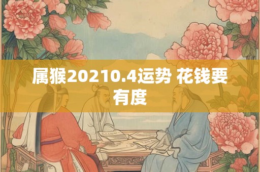 属猴20210.4运势 花钱要有度