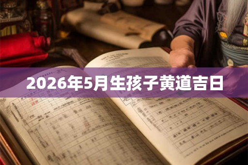 2026年5月生孩子黄道吉日 2026年5月生孩子黄道吉日