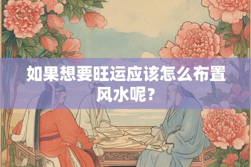 如果想要旺运应该怎么布置风水呢? 如果想要旺运应该怎么布置风水呢?