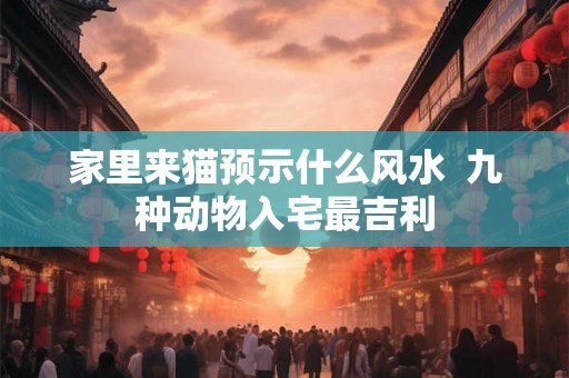 家里来猫预示什么风水 九种动物入宅最吉利 家里来猫预示什么风水 九种动物入宅最吉利