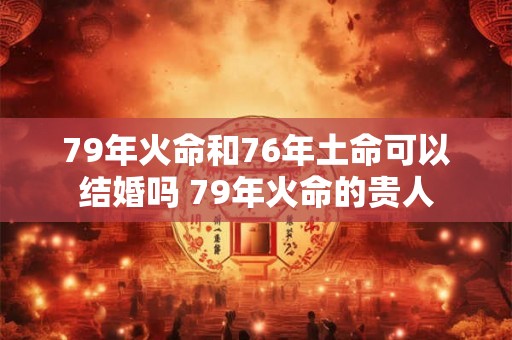 79年火命和76年土命可以结婚吗 79年火命的贵人