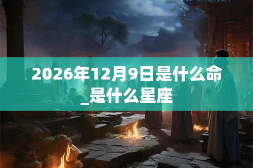 2026年12月9日是什么命_是什么星座