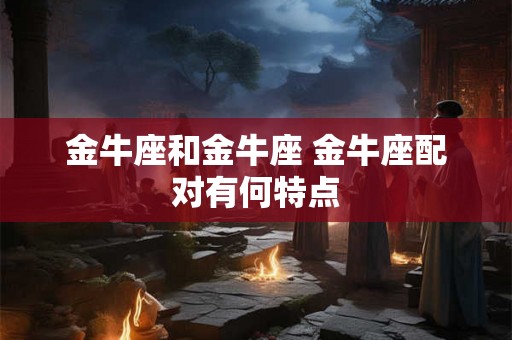 金牛座和金牛座 金牛座配对有何特点
