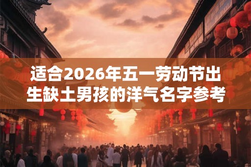 适合2026年五一劳动节出生缺土男孩的洋气名字参考