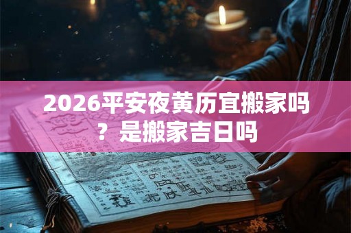 2026平安夜黄历宜搬家吗?是搬家吉日吗 2026平安夜黄历宜搬家吗?是搬家吉日吗