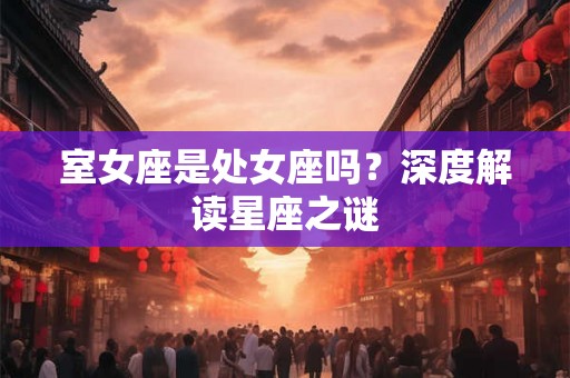 室女座是处女座吗？深度解读星座之谜