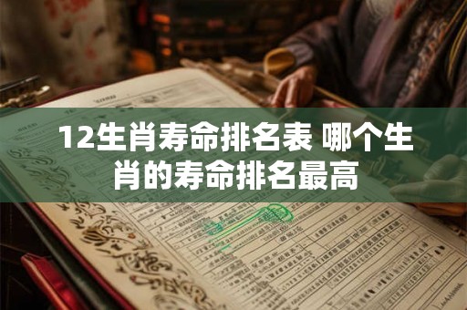 12生肖寿命排名表 哪个生肖的寿命排名最高
